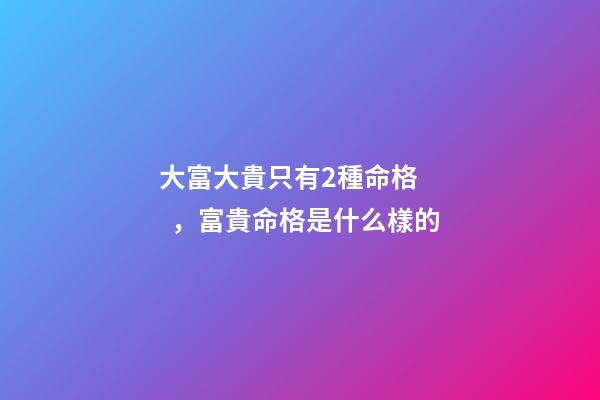 大富大貴只有2種命格，富貴命格是什么樣的
